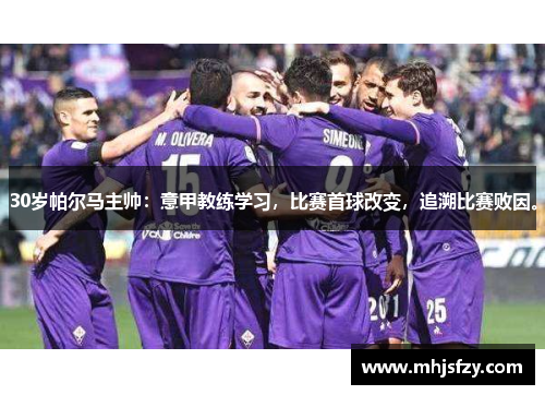 30岁帕尔马主帅：意甲教练学习，比赛首球改变，追溯比赛败因。