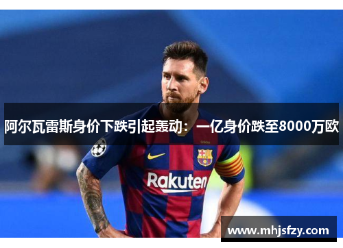 阿尔瓦雷斯身价下跌引起轰动：一亿身价跌至8000万欧